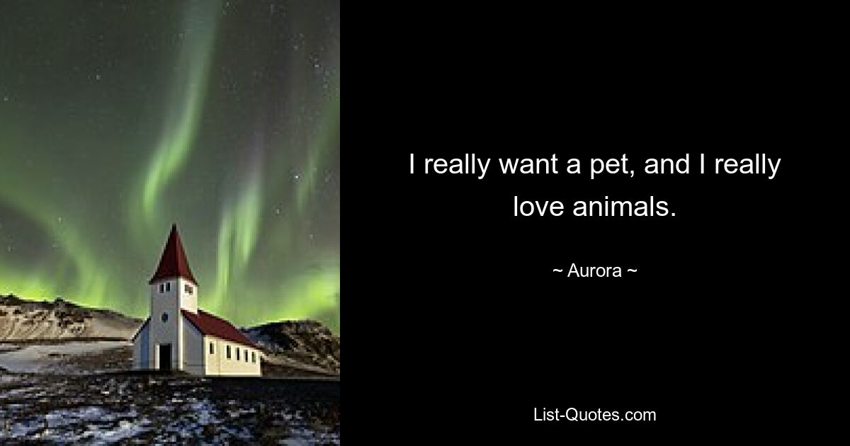 I really want a pet, and I really love animals. — © Aurora