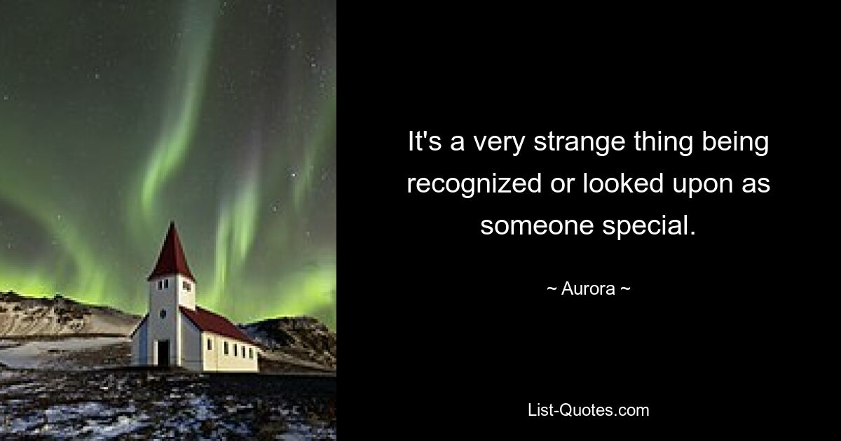 It's a very strange thing being recognized or looked upon as someone special. — © Aurora