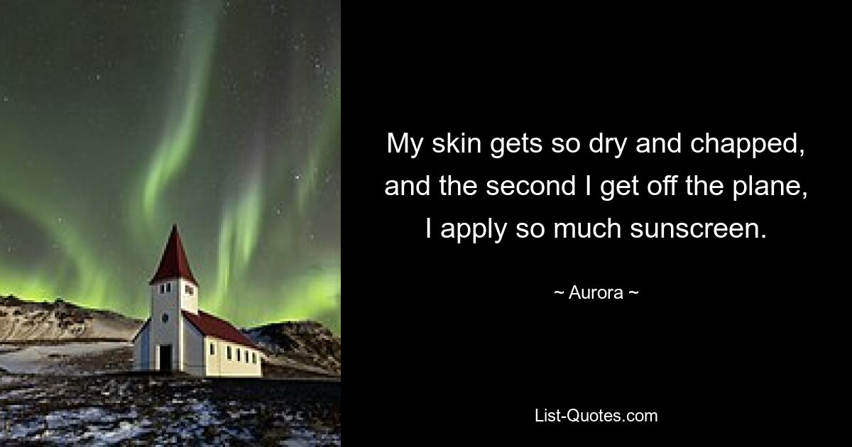 My skin gets so dry and chapped, and the second I get off the plane, I apply so much sunscreen. — © Aurora