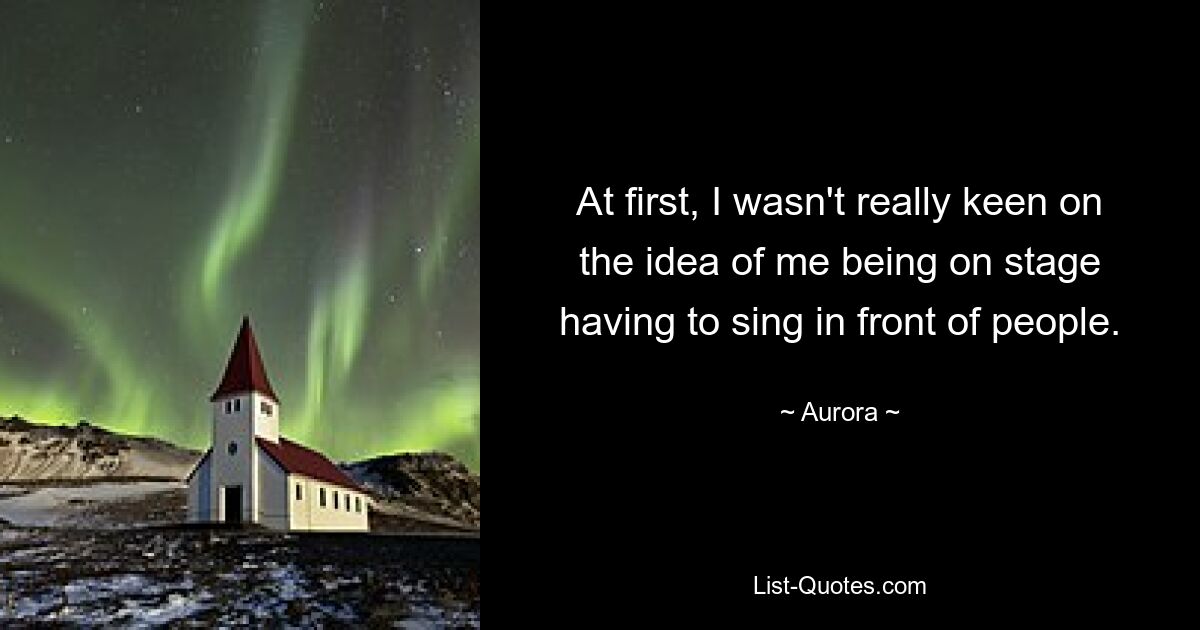 At first, I wasn't really keen on the idea of me being on stage having to sing in front of people. — © Aurora