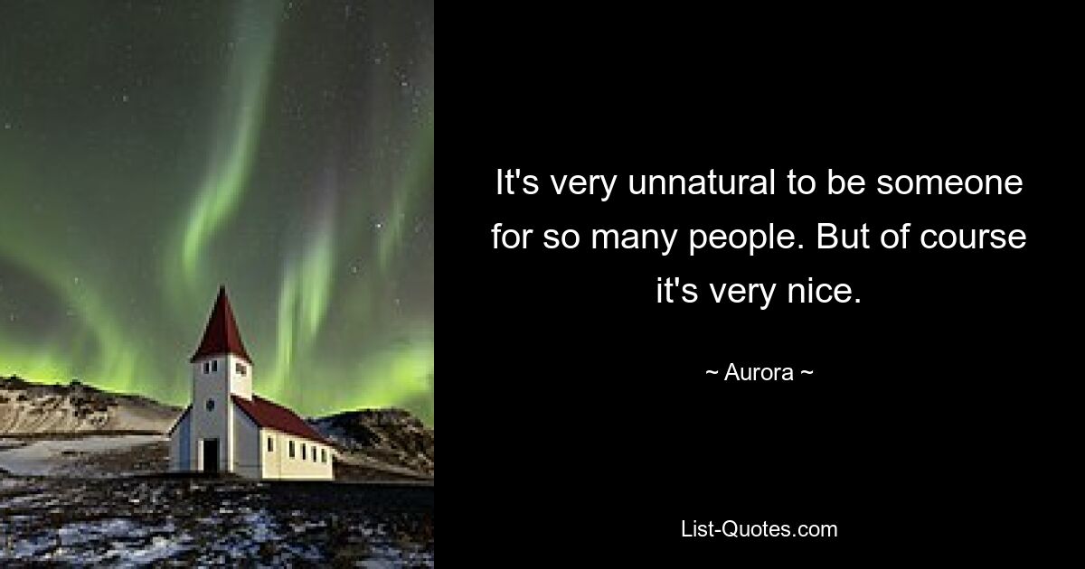 It's very unnatural to be someone for so many people. But of course it's very nice. — © Aurora