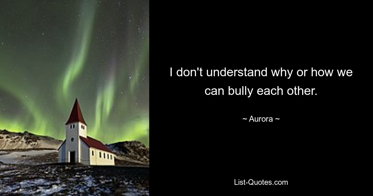 I don't understand why or how we can bully each other. — © Aurora