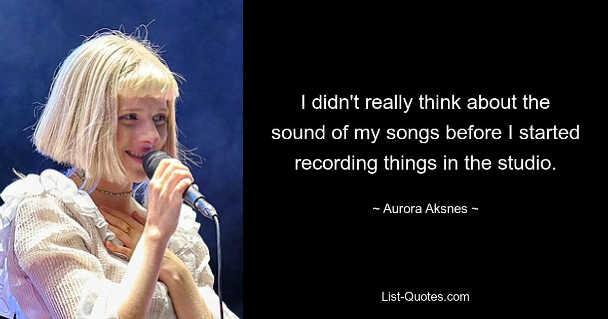 I didn't really think about the sound of my songs before I started recording things in the studio. — © Aurora Aksnes