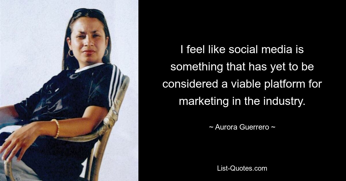 I feel like social media is something that has yet to be considered a viable platform for marketing in the industry. — © Aurora Guerrero