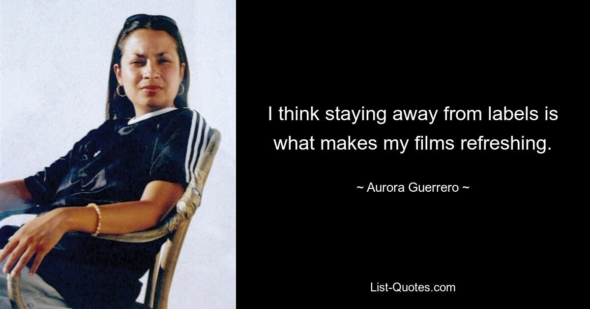 I think staying away from labels is what makes my films refreshing. — © Aurora Guerrero