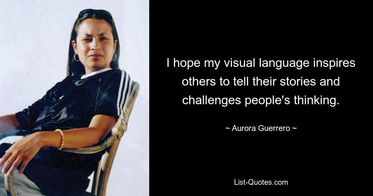 I hope my visual language inspires others to tell their stories and challenges people's thinking. — © Aurora Guerrero