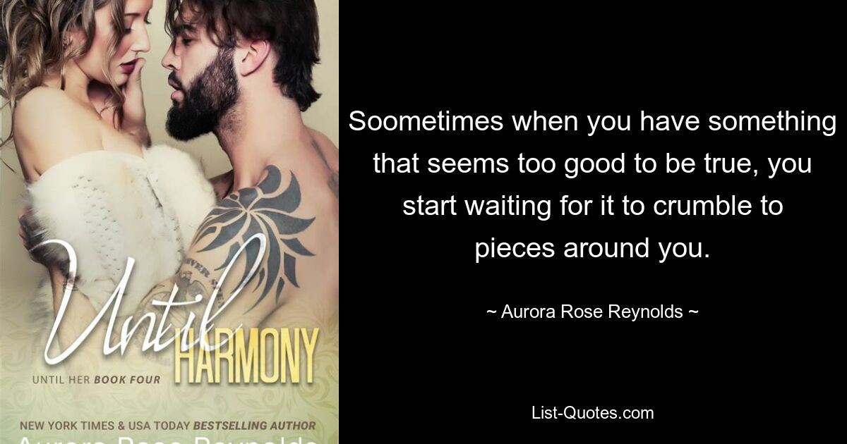 Soometimes when you have something that seems too good to be true, you start waiting for it to crumble to pieces around you. — © Aurora Rose Reynolds