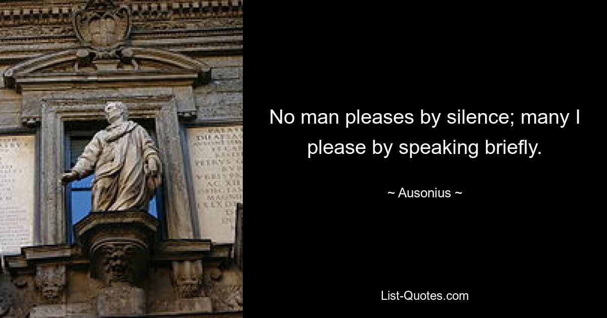 No man pleases by silence; many I please by speaking briefly. — © Ausonius