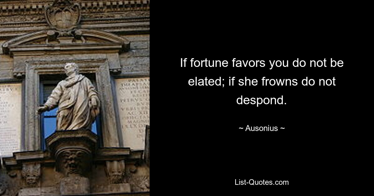 If fortune favors you do not be elated; if she frowns do not despond. — © Ausonius