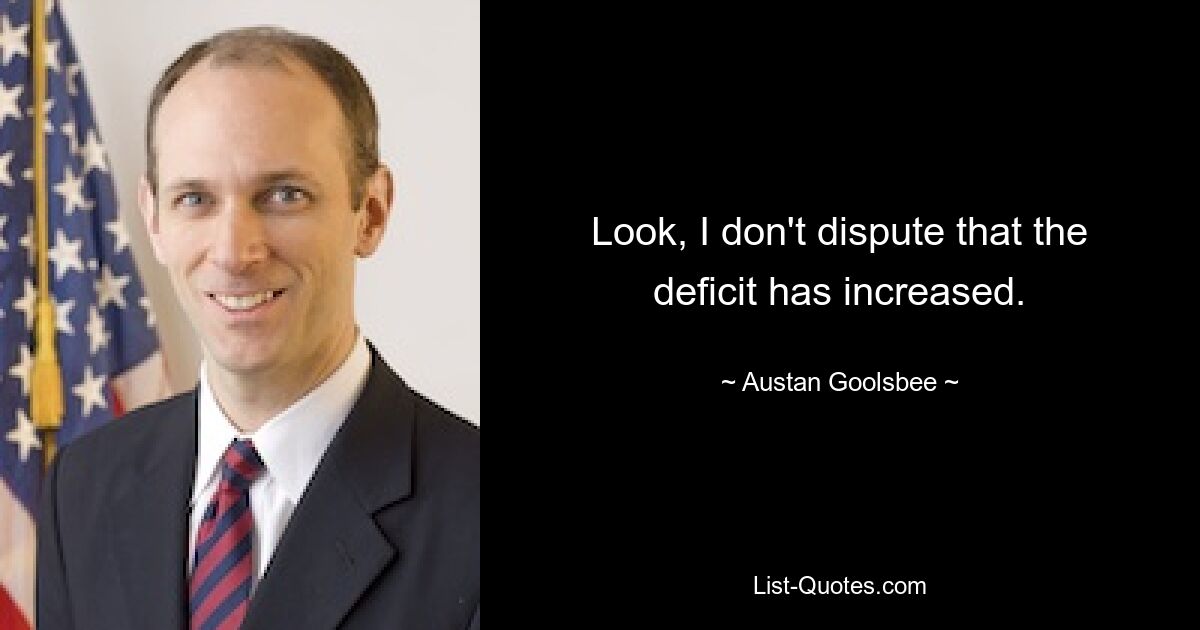 Look, I don't dispute that the deficit has increased. — © Austan Goolsbee