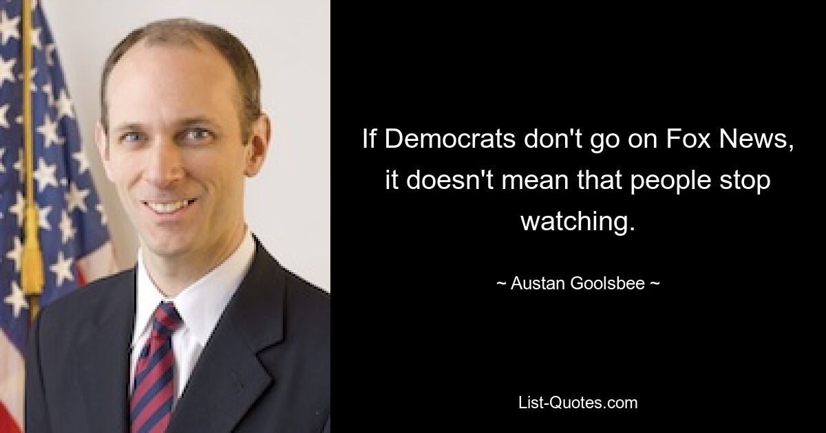 If Democrats don't go on Fox News, it doesn't mean that people stop watching. — © Austan Goolsbee