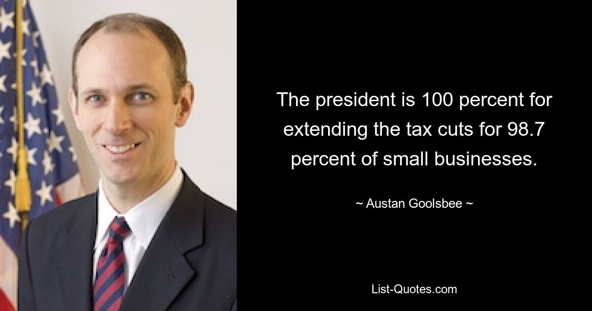 The president is 100 percent for extending the tax cuts for 98.7 percent of small businesses. — © Austan Goolsbee