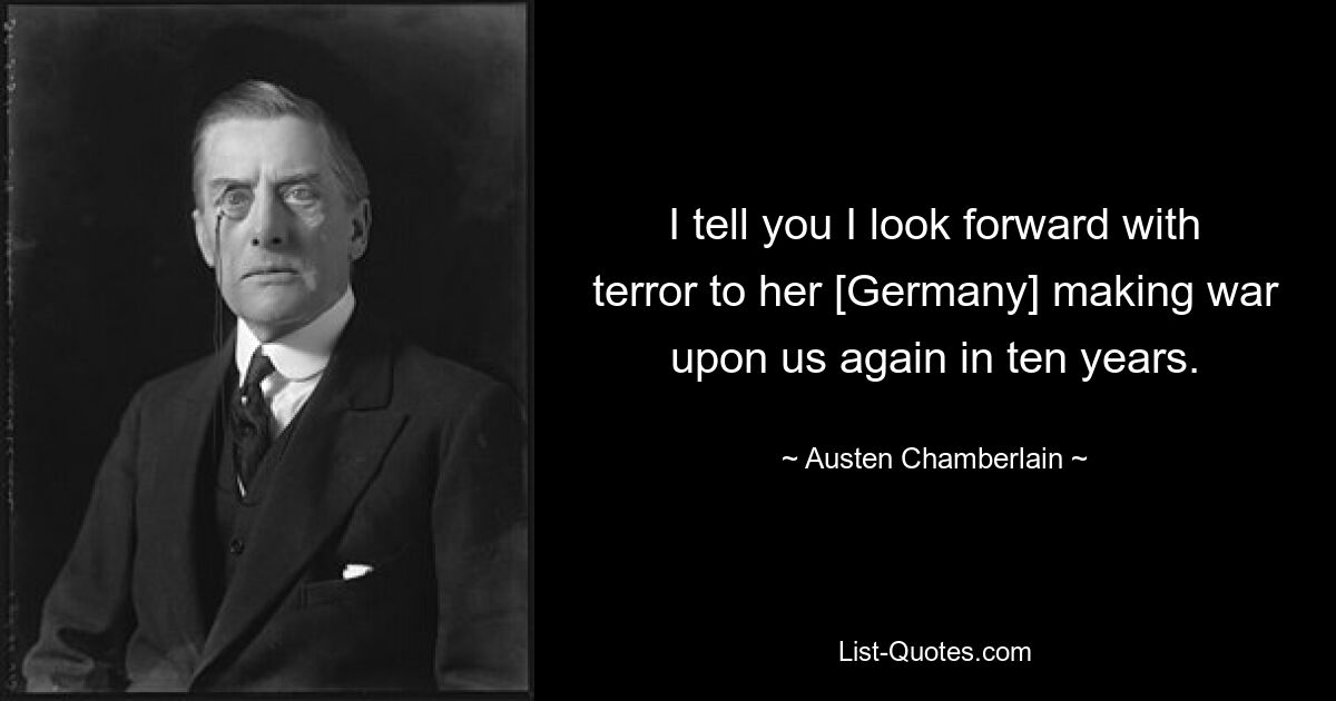 Я говорю вам, что с ужасом жду, когда она [Германия] снова начнет войну с нами через десять лет. — © Остин Чемберлен 