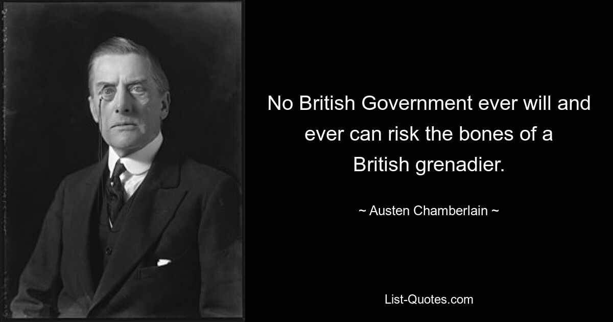 No British Government ever will and ever can risk the bones of a British grenadier. — © Austen Chamberlain