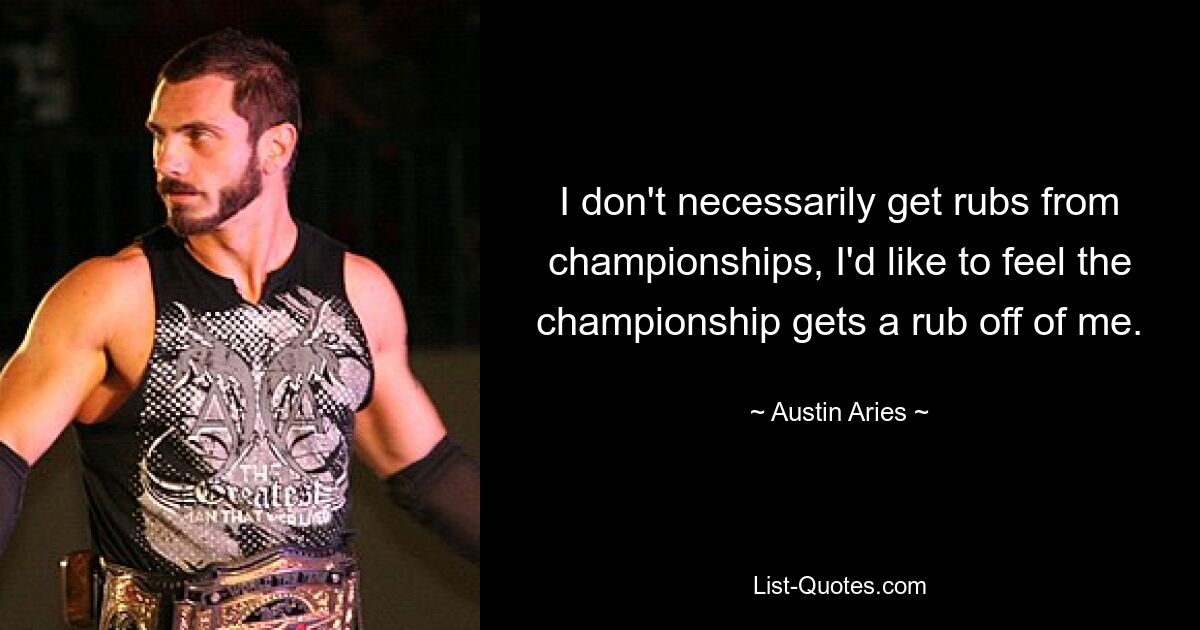 I don't necessarily get rubs from championships, I'd like to feel the championship gets a rub off of me. — © Austin Aries