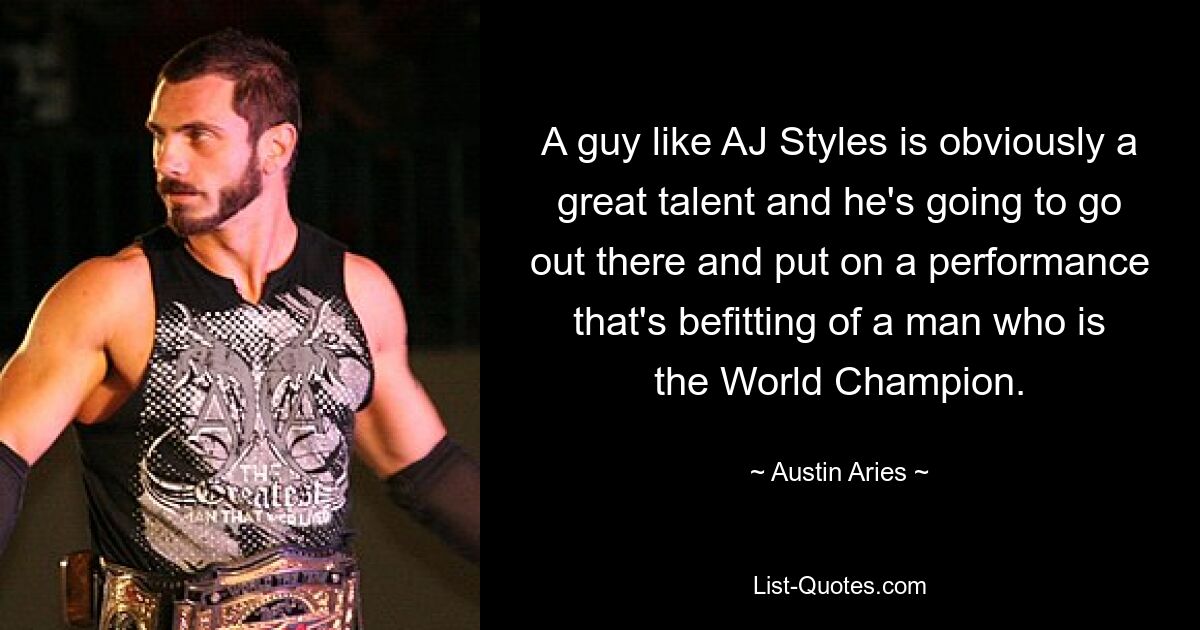 A guy like AJ Styles is obviously a great talent and he's going to go out there and put on a performance that's befitting of a man who is the World Champion. — © Austin Aries