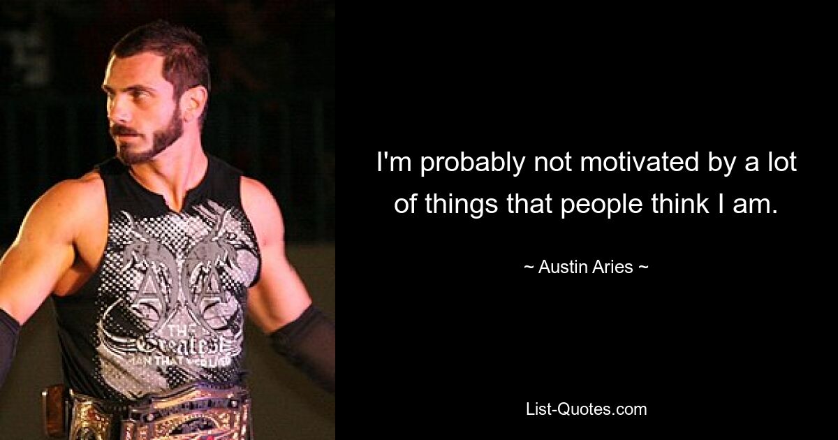 I'm probably not motivated by a lot of things that people think I am. — © Austin Aries