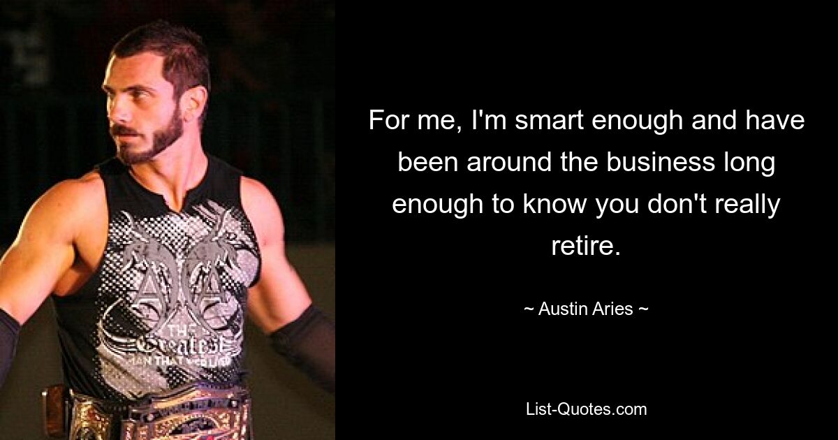 For me, I'm smart enough and have been around the business long enough to know you don't really retire. — © Austin Aries