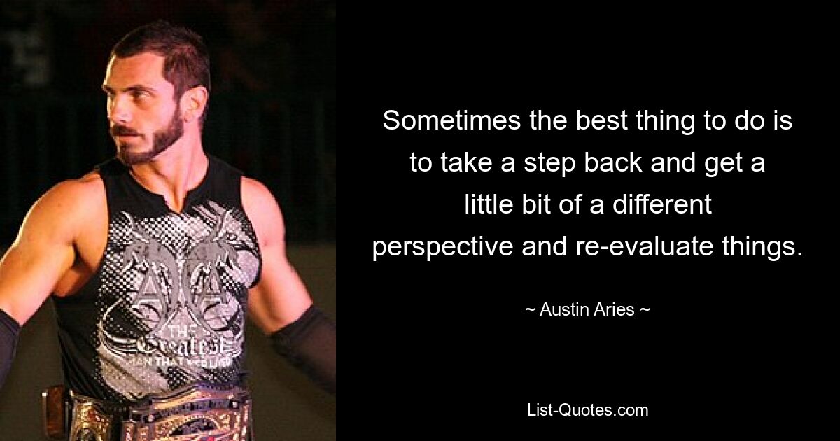 Sometimes the best thing to do is to take a step back and get a little bit of a different perspective and re-evaluate things. — © Austin Aries