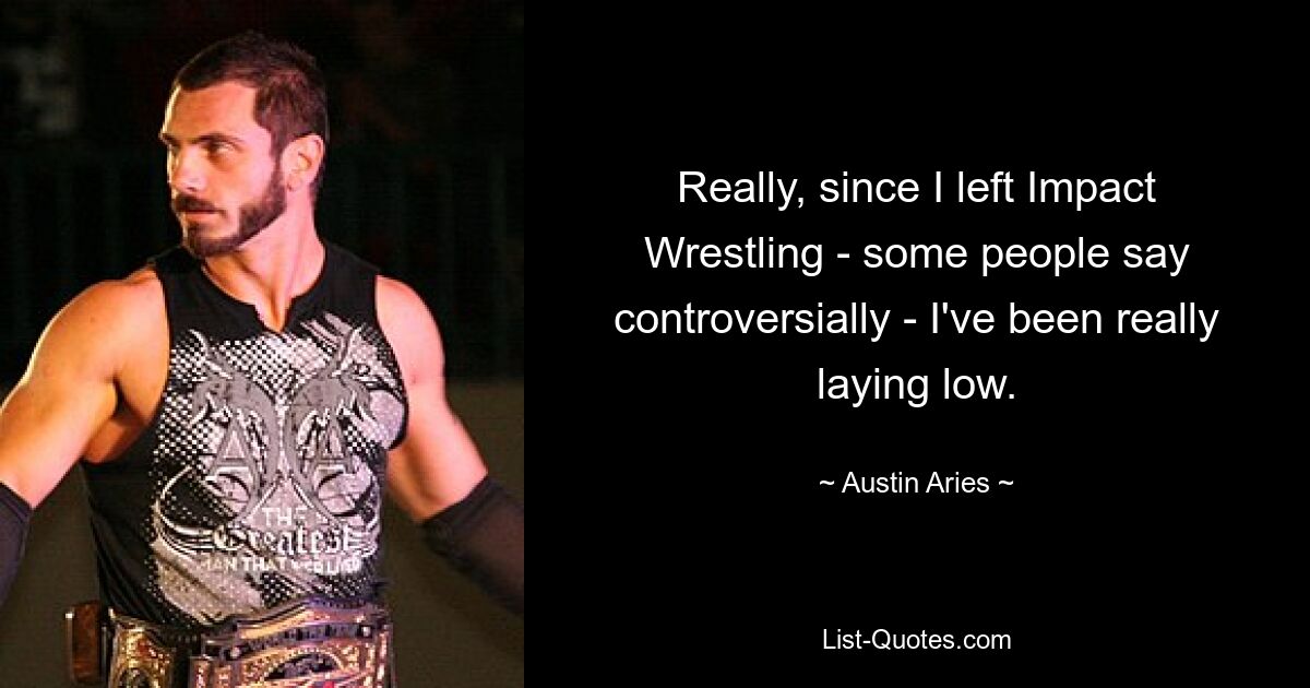 Really, since I left Impact Wrestling - some people say controversially - I've been really laying low. — © Austin Aries