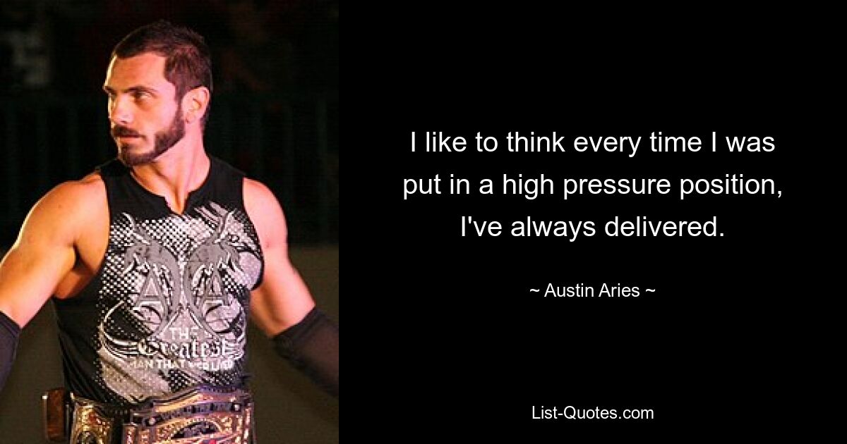 I like to think every time I was put in a high pressure position, I've always delivered. — © Austin Aries