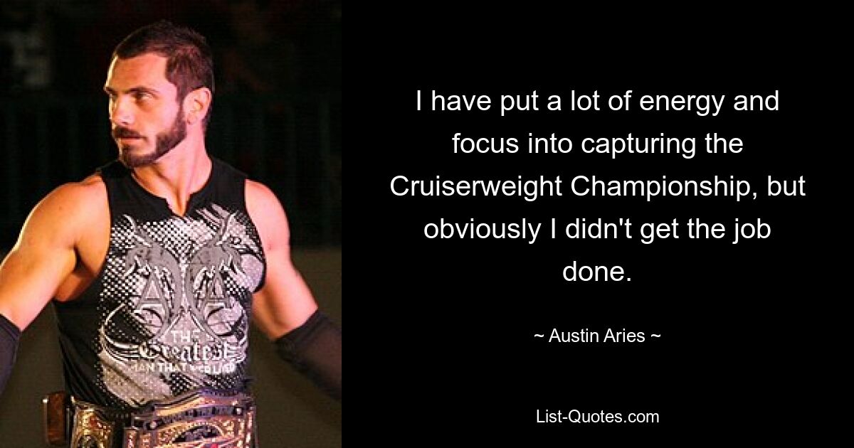 I have put a lot of energy and focus into capturing the Cruiserweight Championship, but obviously I didn't get the job done. — © Austin Aries