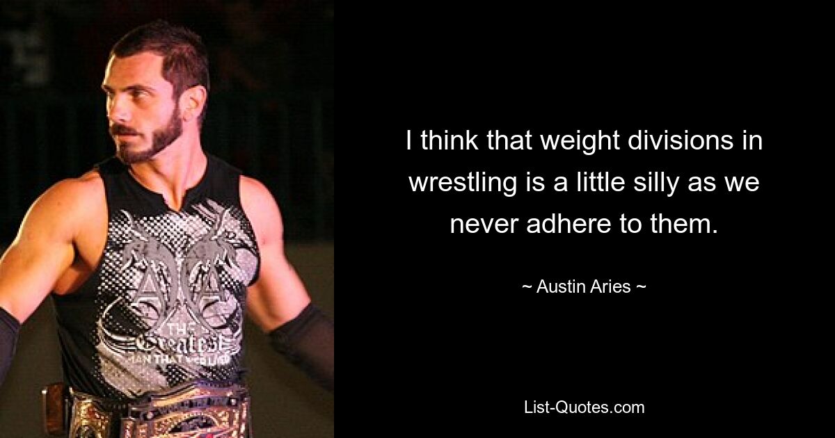 I think that weight divisions in wrestling is a little silly as we never adhere to them. — © Austin Aries