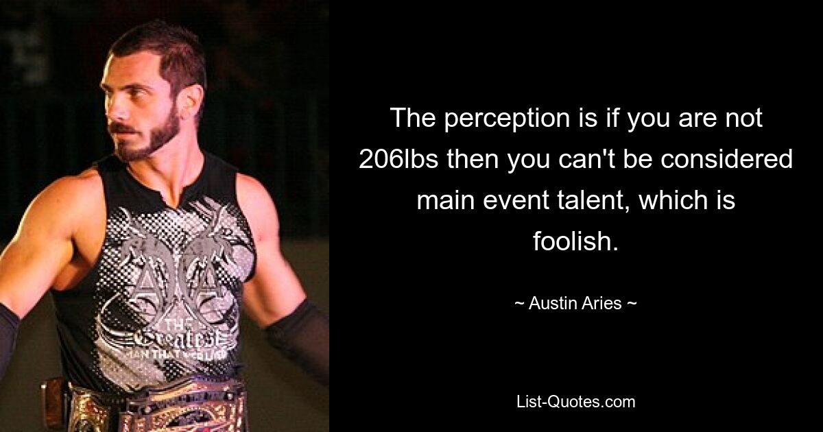 The perception is if you are not 206lbs then you can't be considered main event talent, which is foolish. — © Austin Aries