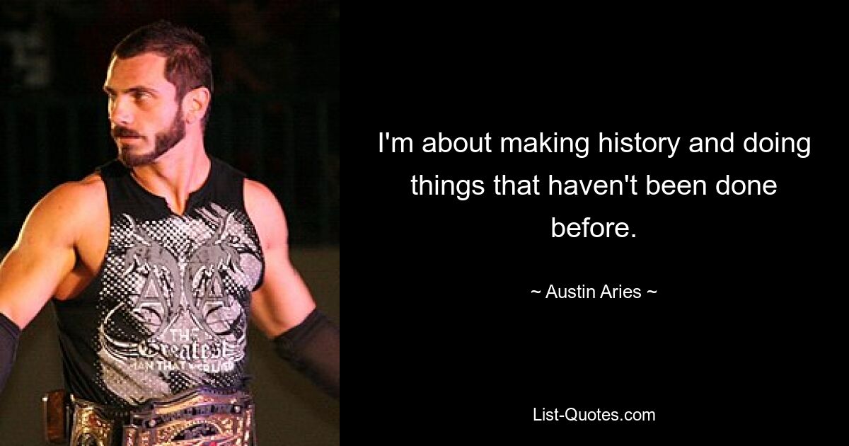 I'm about making history and doing things that haven't been done before. — © Austin Aries