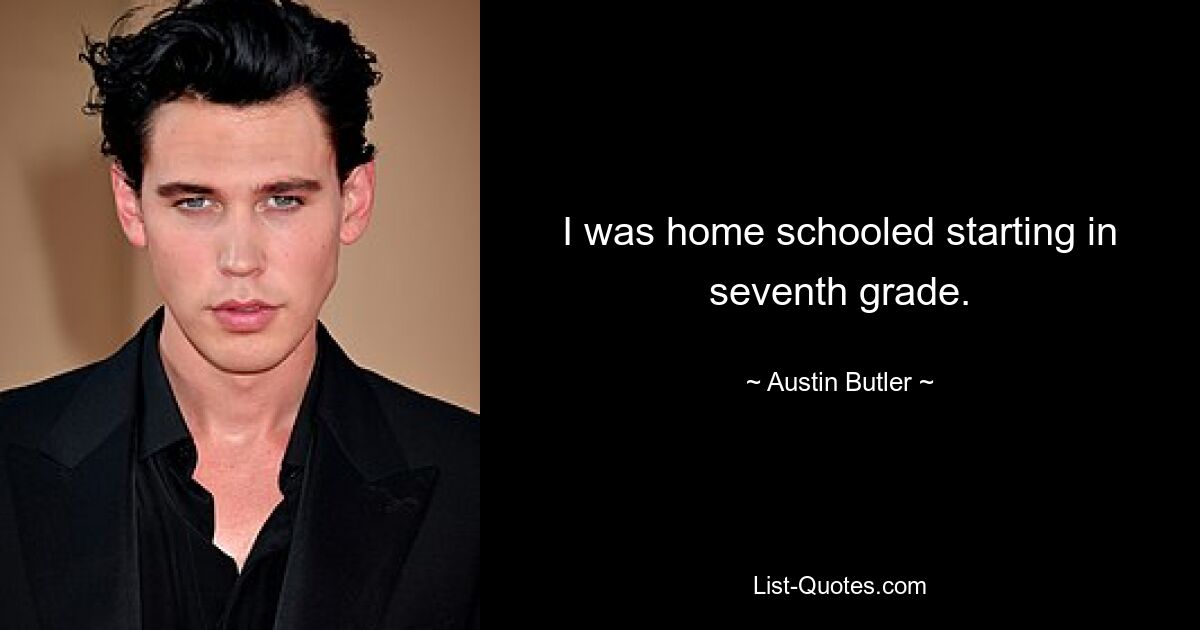 I was home schooled starting in seventh grade. — © Austin Butler