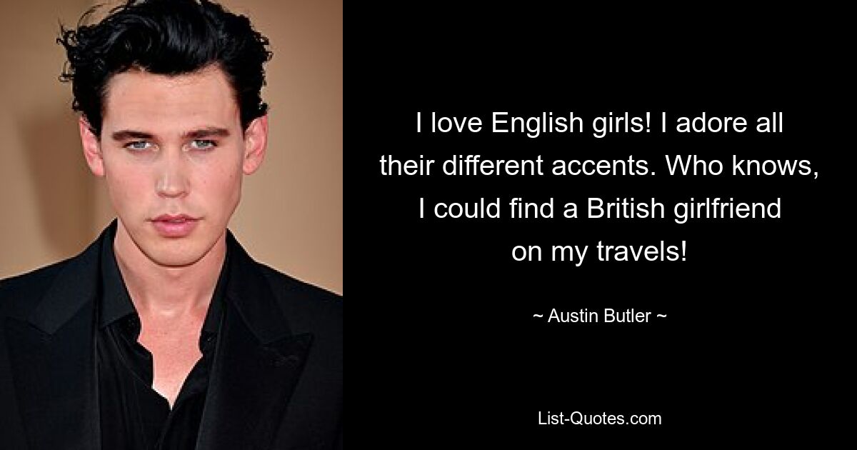 I love English girls! I adore all their different accents. Who knows, I could find a British girlfriend on my travels! — © Austin Butler