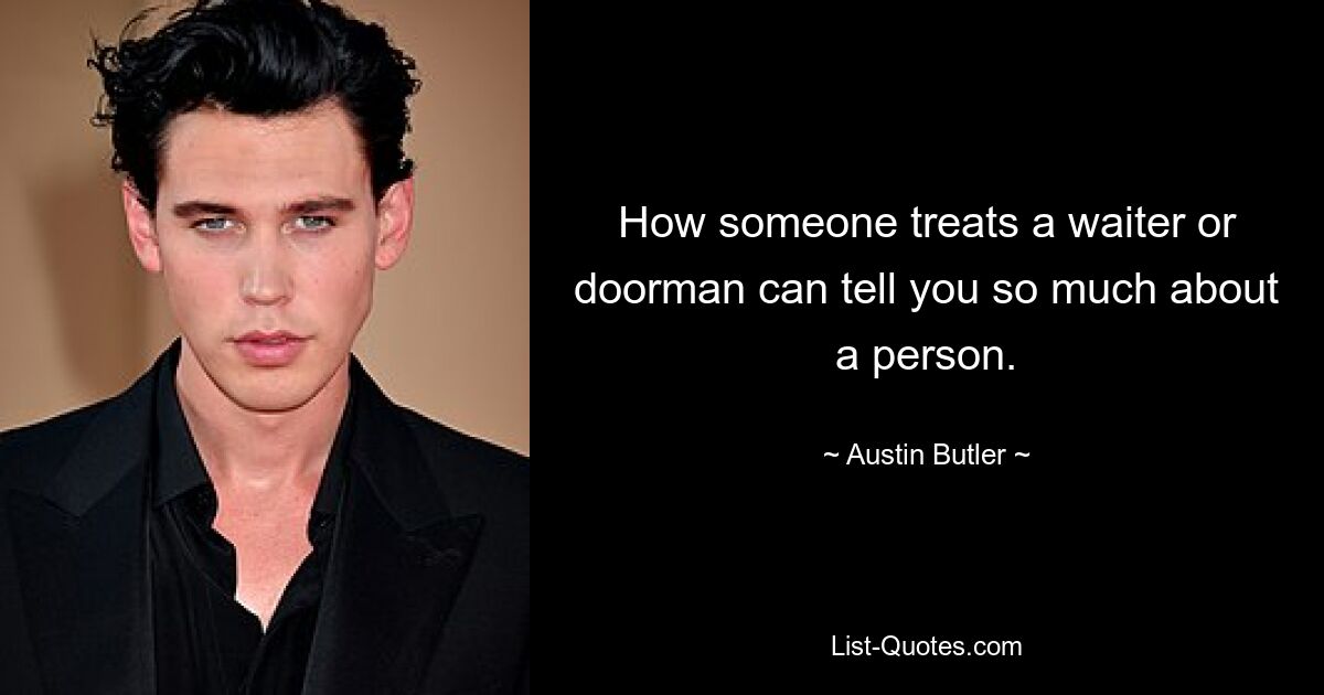 How someone treats a waiter or doorman can tell you so much about a person. — © Austin Butler