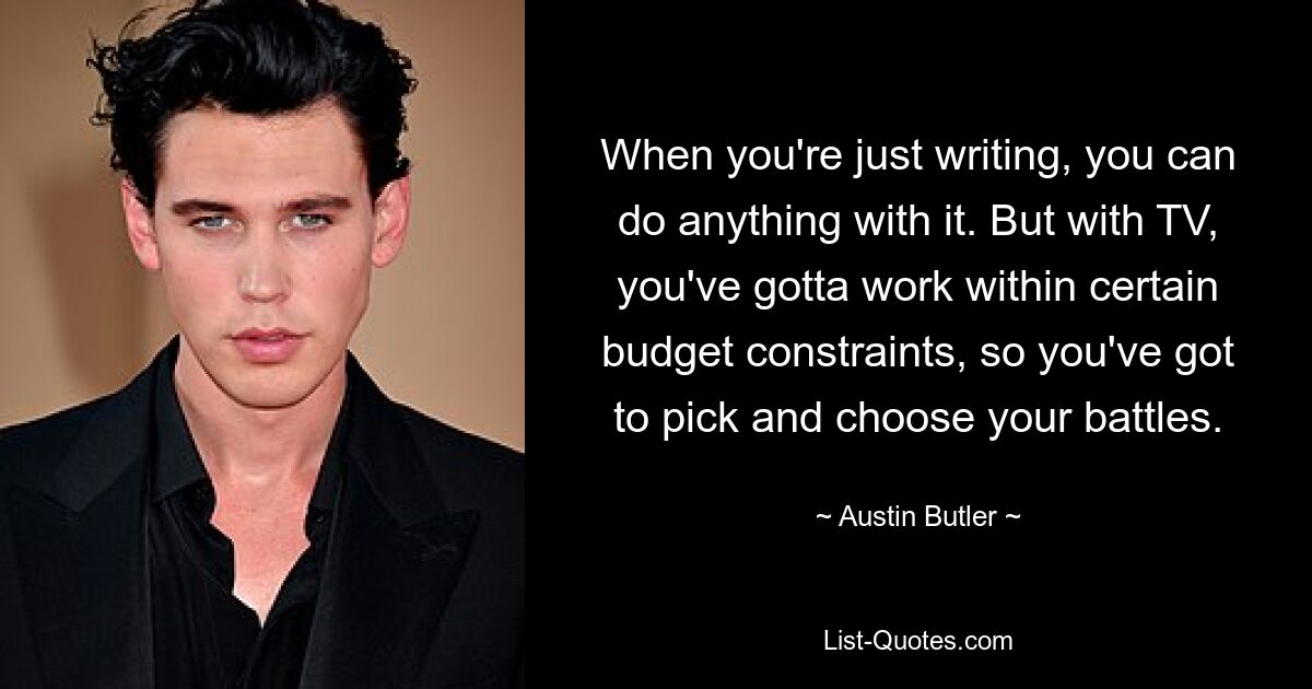 When you're just writing, you can do anything with it. But with TV, you've gotta work within certain budget constraints, so you've got to pick and choose your battles. — © Austin Butler