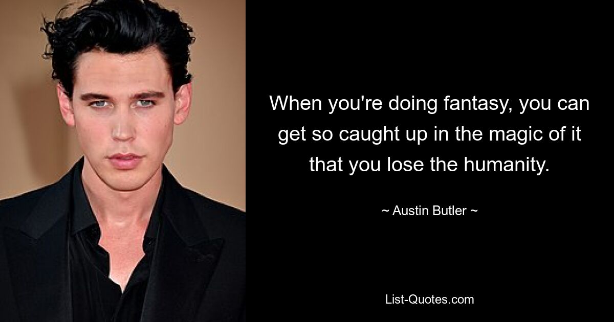 When you're doing fantasy, you can get so caught up in the magic of it that you lose the humanity. — © Austin Butler