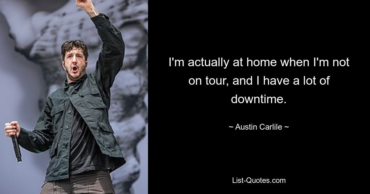 I'm actually at home when I'm not on tour, and I have a lot of downtime. — © Austin Carlile