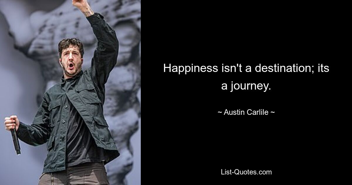 Happiness isn't a destination; its a journey. — © Austin Carlile