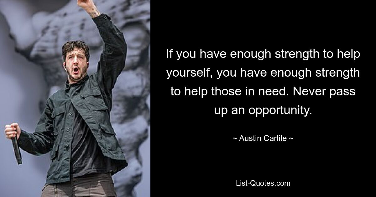 If you have enough strength to help yourself, you have enough strength to help those in need. Never pass up an opportunity. — © Austin Carlile