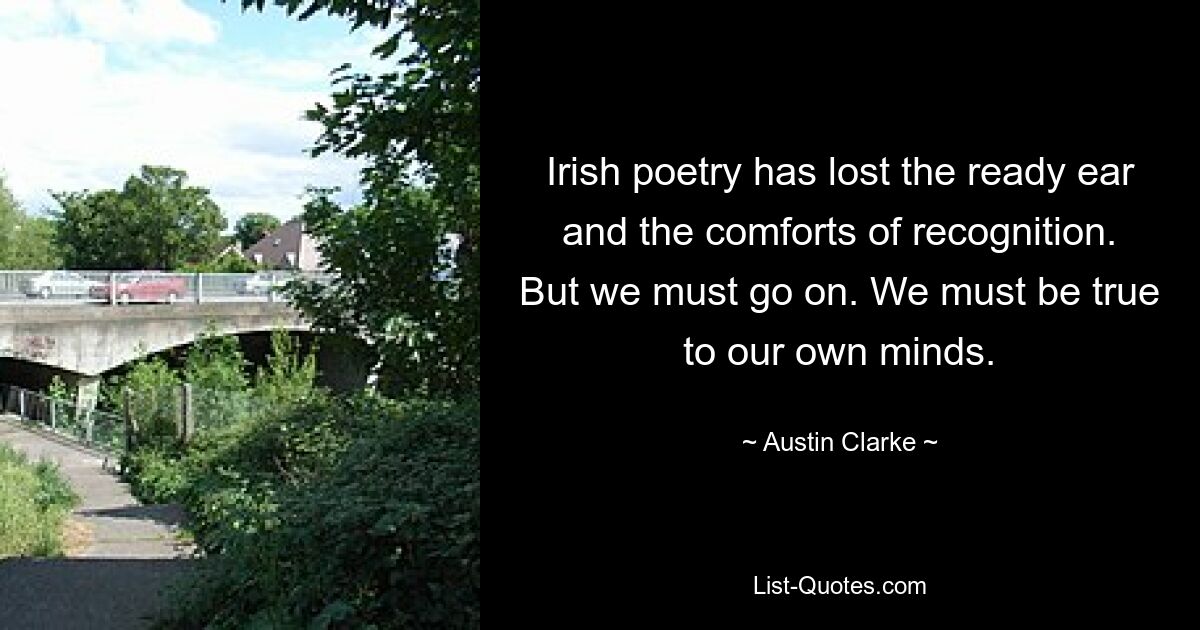 Irish poetry has lost the ready ear and the comforts of recognition. But we must go on. We must be true to our own minds. — © Austin Clarke