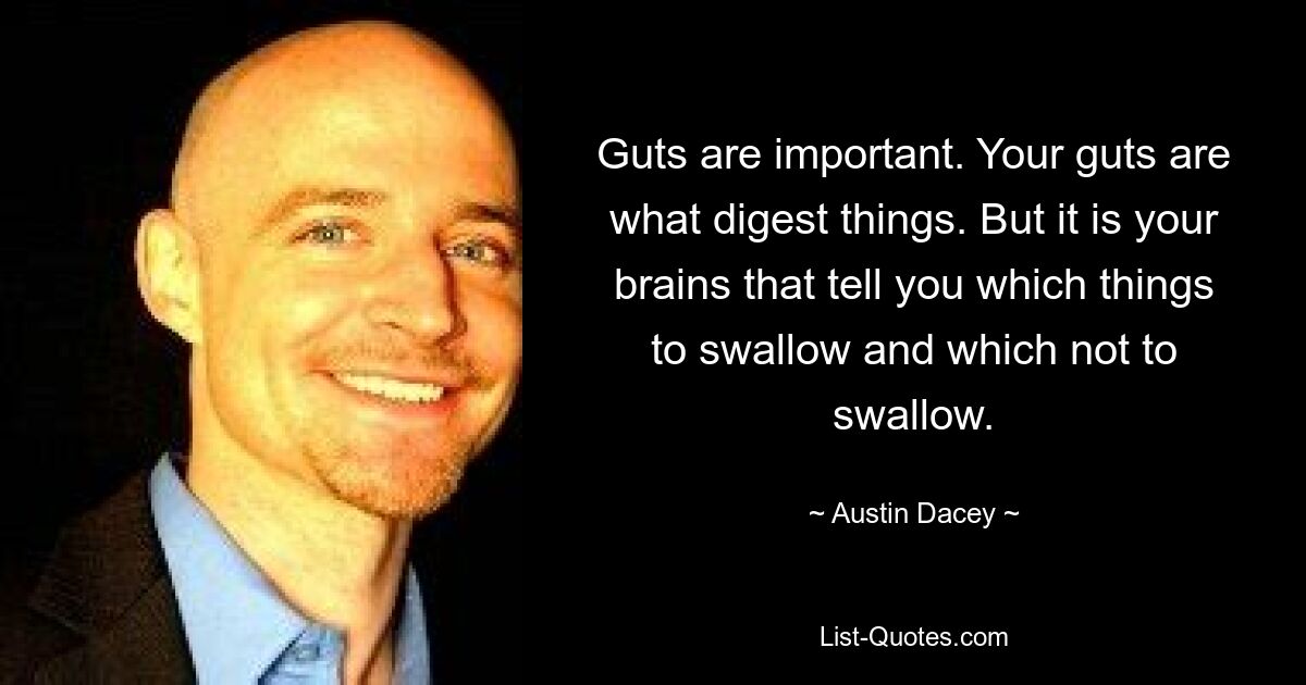 Guts are important. Your guts are what digest things. But it is your brains that tell you which things to swallow and which not to swallow. — © Austin Dacey