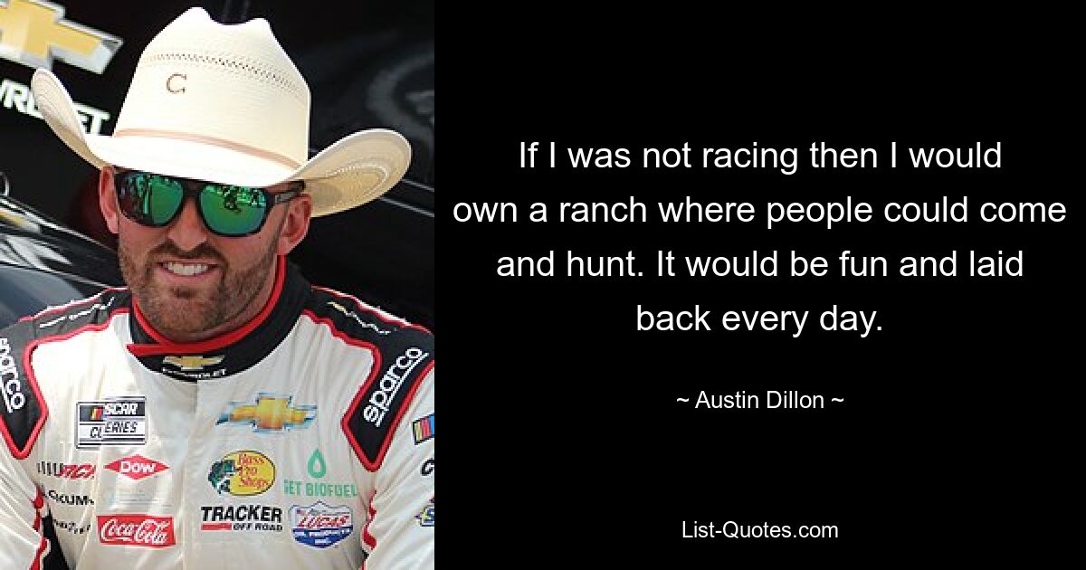 If I was not racing then I would own a ranch where people could come and hunt. It would be fun and laid back every day. — © Austin Dillon