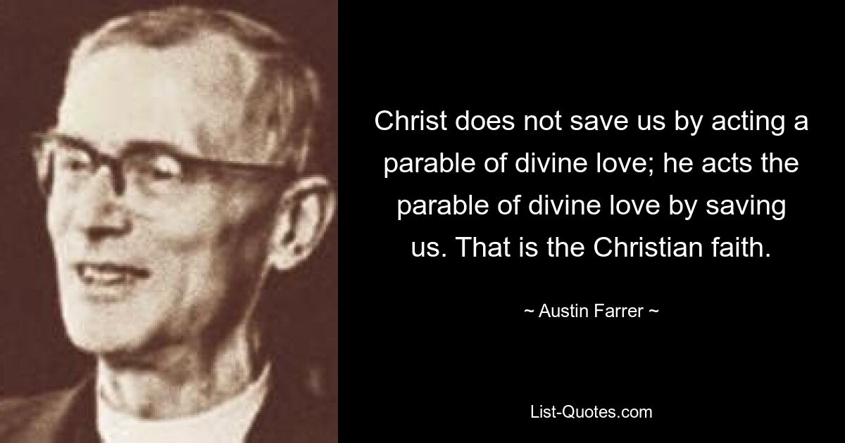 Christ does not save us by acting a parable of divine love; he acts the parable of divine love by saving us. That is the Christian faith. — © Austin Farrer