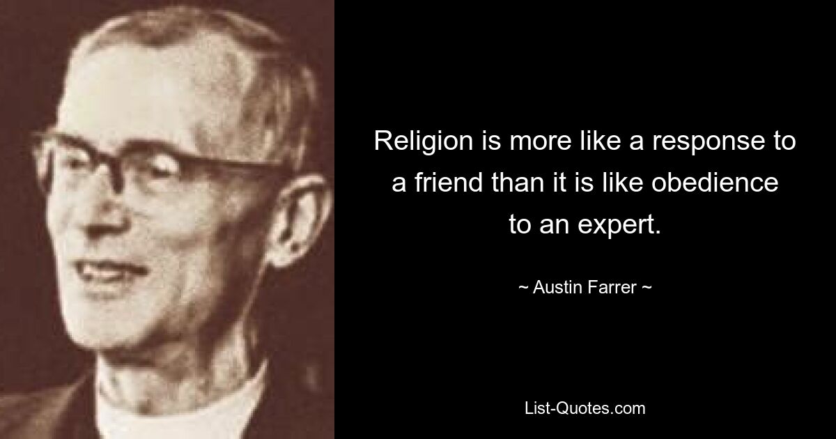 Religion is more like a response to a friend than it is like obedience to an expert. — © Austin Farrer