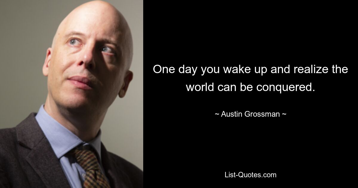 One day you wake up and realize the world can be conquered. — © Austin Grossman