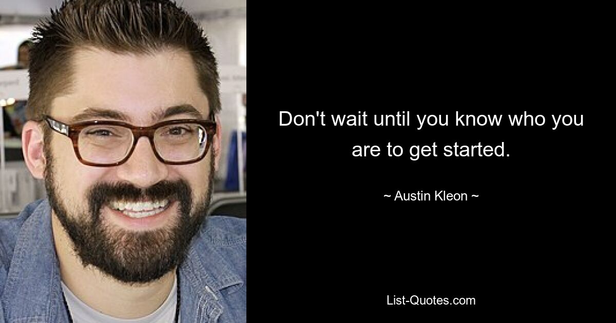 Don't wait until you know who you are to get started. — © Austin Kleon