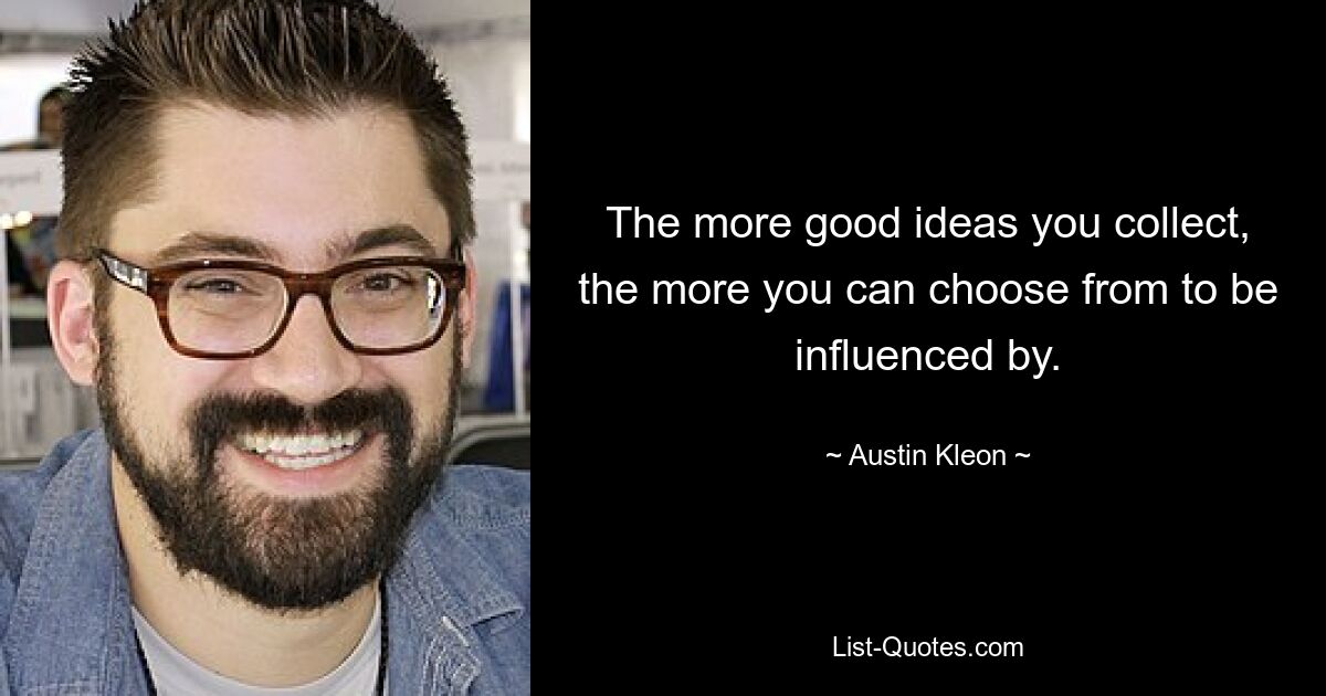 The more good ideas you collect, the more you can choose from to be influenced by. — © Austin Kleon