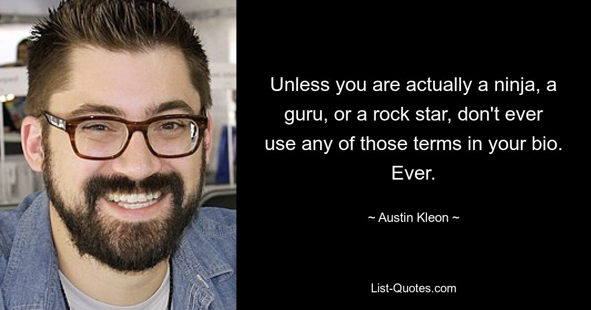 Unless you are actually a ninja, a guru, or a rock star, don't ever use any of those terms in your bio. Ever. — © Austin Kleon