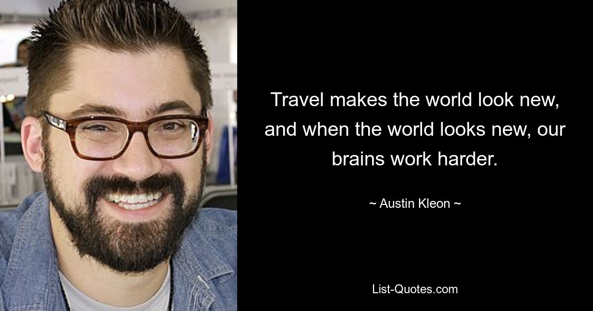 Travel makes the world look new, and when the world looks new, our brains work harder. — © Austin Kleon