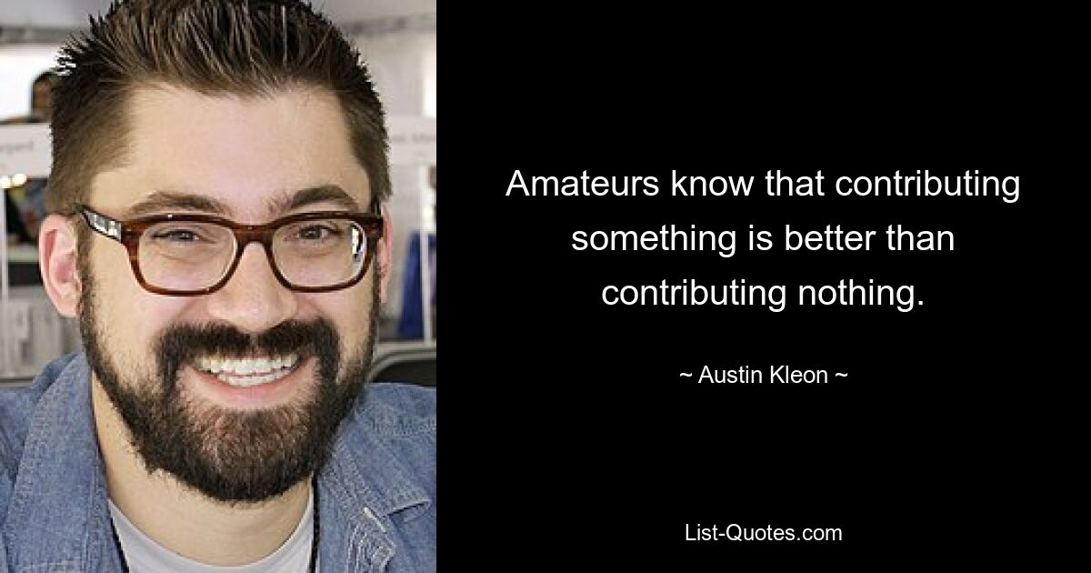 Amateure wissen, dass es besser ist, etwas beizutragen, als nichts beizutragen. — © Austin Kleon