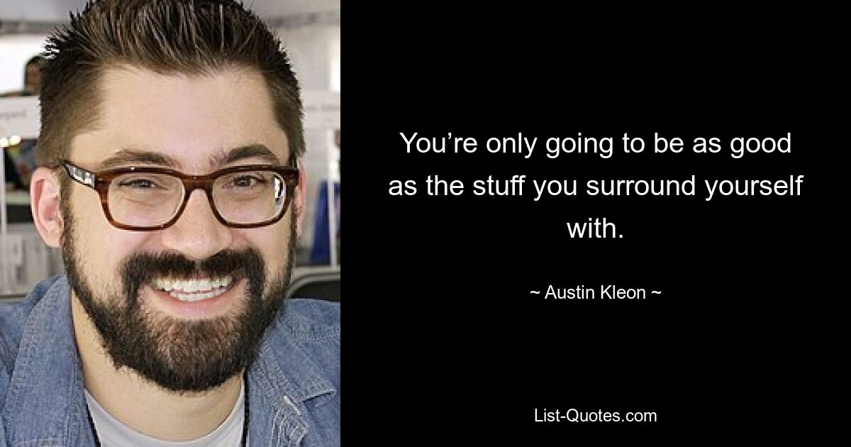 You’re only going to be as good as the stuff you surround yourself with. — © Austin Kleon