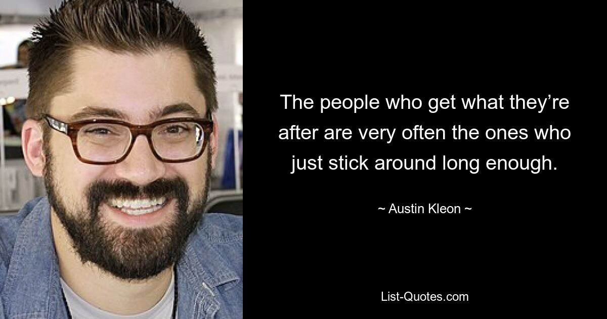 The people who get what they’re after are very often the ones who just stick around long enough. — © Austin Kleon